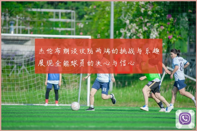 杰伦布朗谈攻防两端的挑战与乐趣展现全能球员的决心与信心