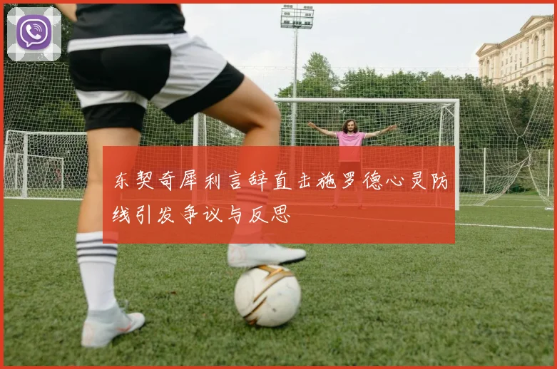 东契奇犀利言辞直击施罗德心灵防线引发争议与反思