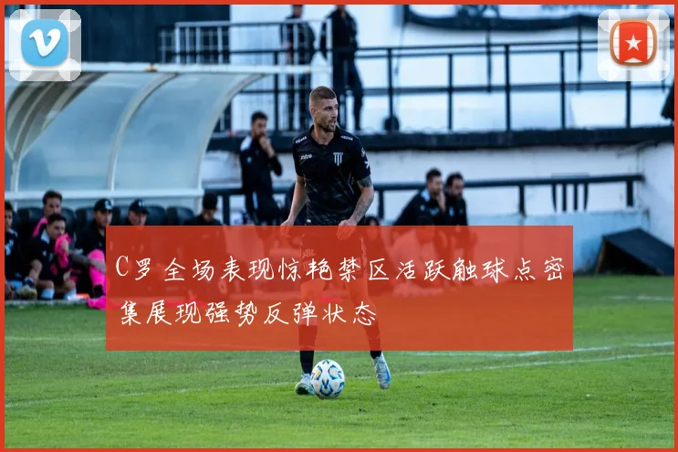 C罗全场表现惊艳禁区活跃触球点密集展现强势反弹状态