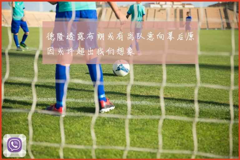德隆透露布朗或有离队意向幕后原因或许超出我们想象