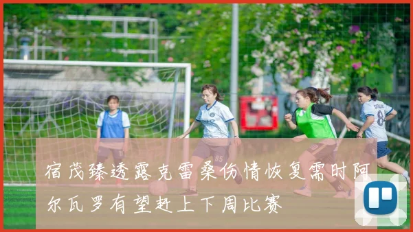 宿茂臻透露克雷桑伤情恢复需时阿尔瓦罗有望赶上下周比赛