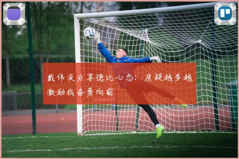 戴伟浚分享德比心态：质疑越多越激励我奋勇向前