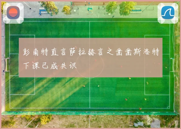 彭南特直言萨拉赫言之凿凿斯洛特下课已成共识