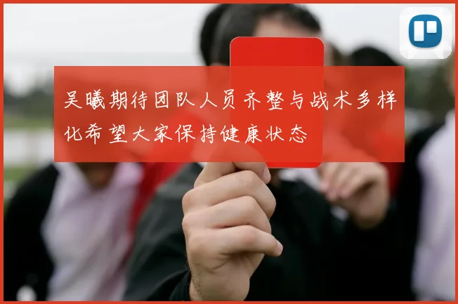 吴曦期待团队人员齐整与战术多样化希望大家保持健康状态