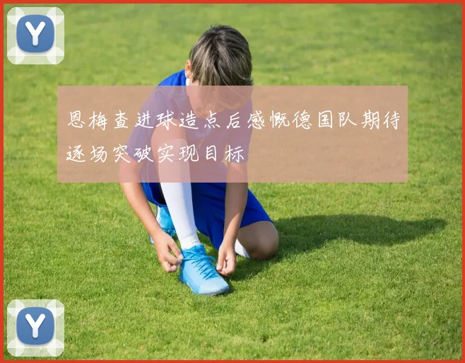恩梅查进球造点后感慨德国队期待逐场突破实现目标