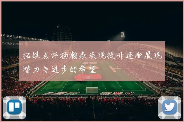 拓媒点评杨瀚森表现提升逐渐展现潜力与进步的希望