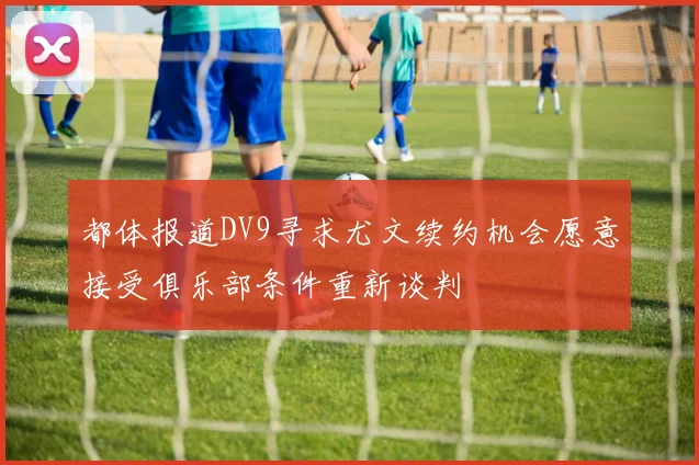 都体报道DV9寻求尤文续约机会愿意接受俱乐部条件重新谈判