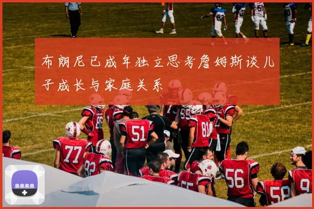 布朗尼已成年独立思考詹姆斯谈儿子成长与家庭关系