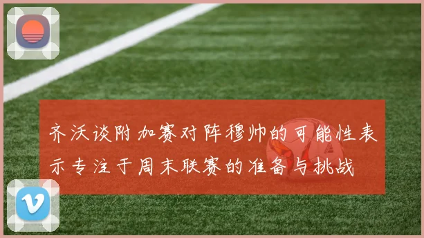 齐沃谈附加赛对阵穆帅的可能性表示专注于周末联赛的准备与挑战