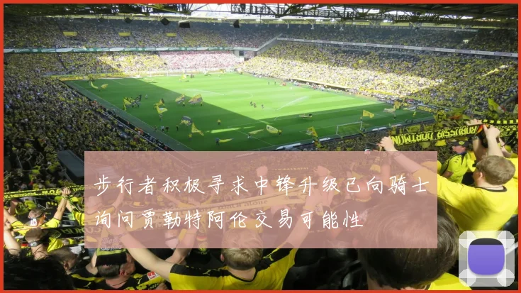 步行者积极寻求中锋升级已向骑士询问贾勒特阿伦交易可能性