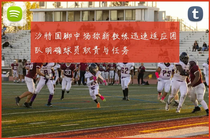沙特国脚中场称新教练迅速适应团队明确球员职责与任务