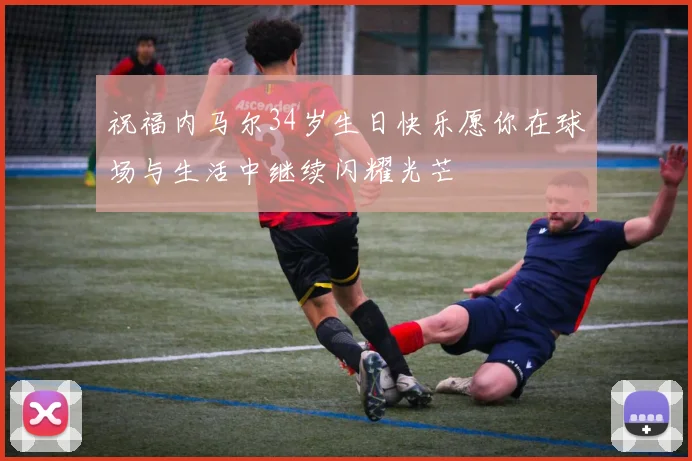 祝福内马尔34岁生日快乐愿你在球场与生活中继续闪耀光芒