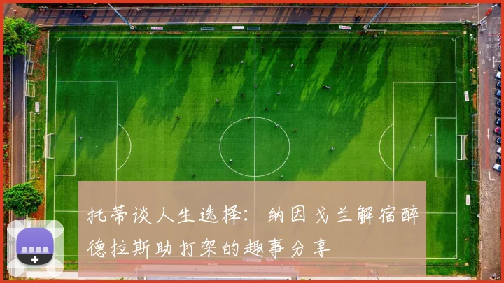 托蒂谈人生选择：纳因戈兰解宿醉德拉斯助打架的趣事分享