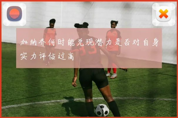 加纳乔何时能兑现潜力是否对自身实力评估过高