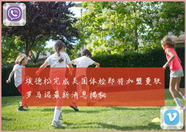 埃德松完成美国体检即将加盟曼联罗马诺最新消息揭秘