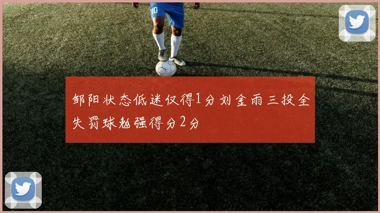 邹阳状态低迷仅得1分刘金雨三投全失罚球勉强得分2分