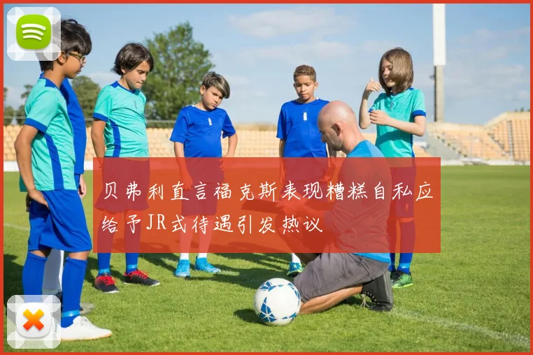 贝弗利直言福克斯表现糟糕自私应给予JR式待遇引发热议