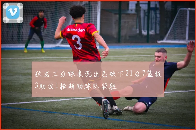 狄龙三分球表现出色砍下21分7篮板3助攻1抢断助球队获胜