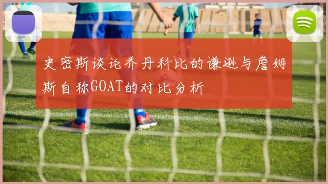 史密斯谈论乔丹科比的谦逊与詹姆斯自称GOAT的对比分析