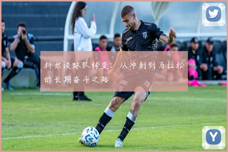 科尔谈球队转变：从冲刺到马拉松的长期奋斗之路