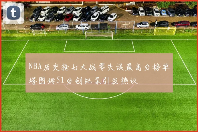NBA历史抢七大战零失误最高分榜单塔图姆51分创纪录引发热议