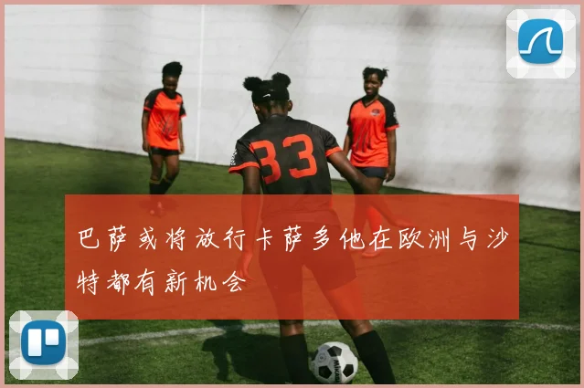 巴萨或将放行卡萨多他在欧洲与沙特都有新机会
