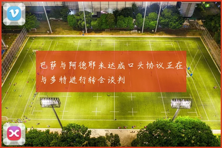 巴萨与阿德耶米达成口头协议正在与多特进行转会谈判