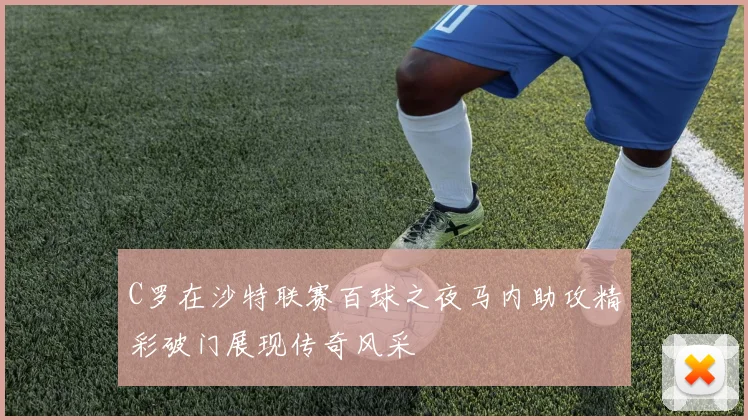 C罗在沙特联赛百球之夜马内助攻精彩破门展现传奇风采
