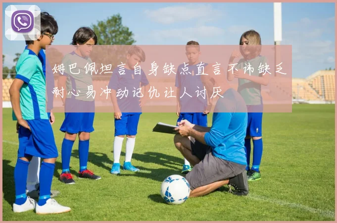 姆巴佩坦言自身缺点直言不讳缺乏耐心易冲动记仇让人讨厌