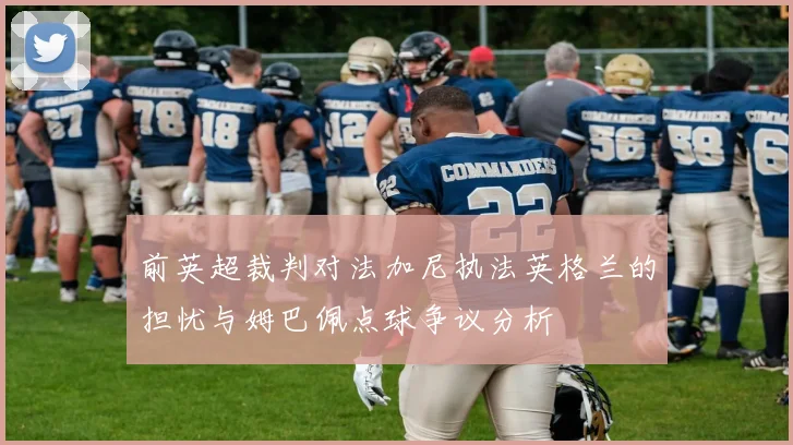 前英超裁判对法加尼执法英格兰的担忧与姆巴佩点球争议分析