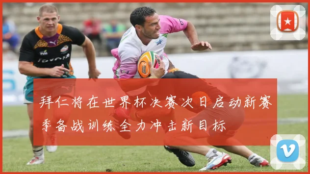 拜仁将在世界杯决赛次日启动新赛季备战训练全力冲击新目标